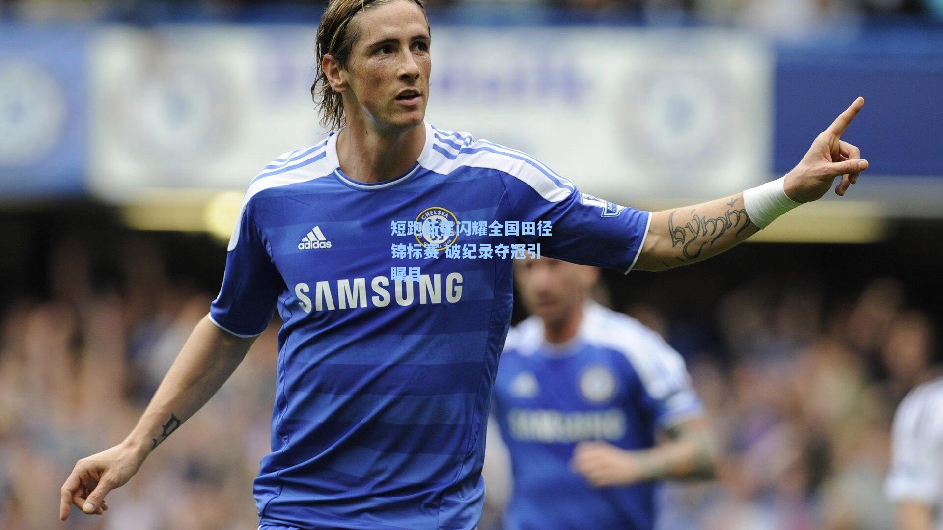 短跑新星闪耀全国田径锦标赛 破纪录夺冠引瞩目