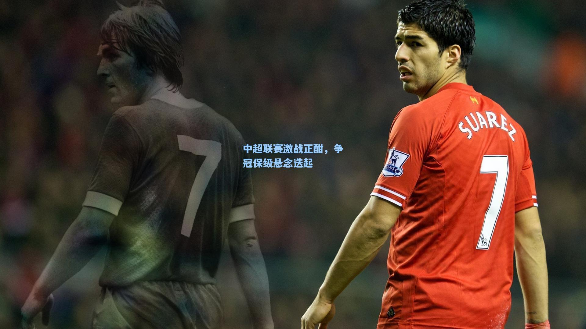 中超联赛激战正酣，争冠保级悬念迭起